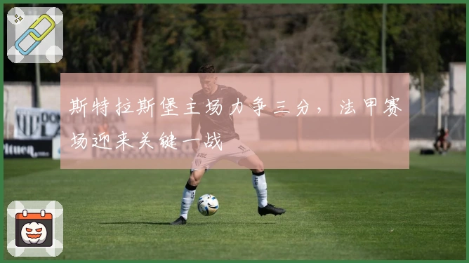 斯特拉斯堡主场力争三分，法甲赛场迎来关键一战