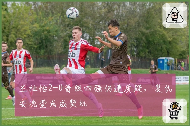 王祉怡2-0晋级四强仍遭质疑，复仇安洗莹或成契机