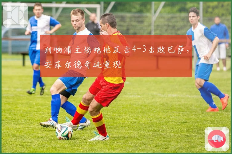 利物浦主场绝地反击4-3击败巴萨，安菲尔德奇迹重现