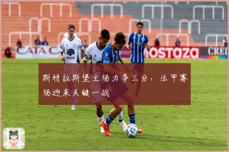 斯特拉斯堡主场力争三分，法甲赛场迎来关键一战