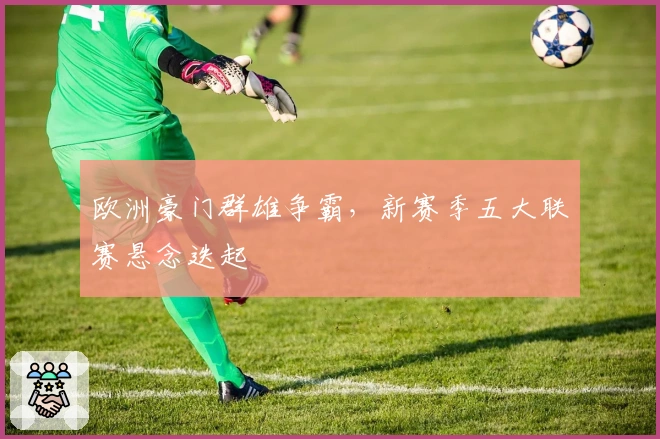 欧洲豪门群雄争霸，新赛季五大联赛悬念迭起