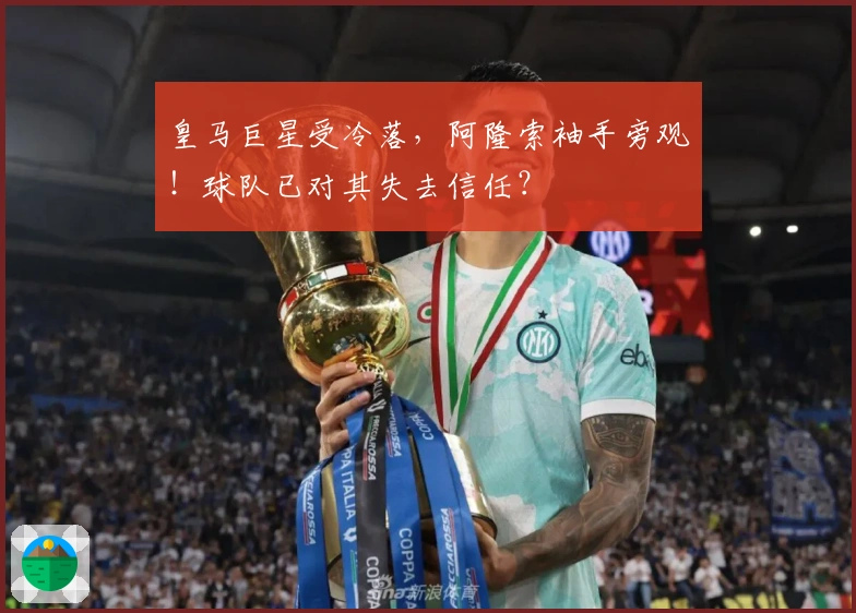 皇马巨星受冷落，阿隆索袖手旁观！球队已对其失去信任？