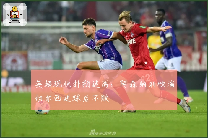 英超现状扑朔迷离，阿森纳利物浦切尔西进球后不败