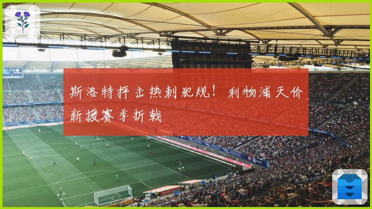 斯洛特抨击热刺犯规！利物浦天价新援赛季折戟