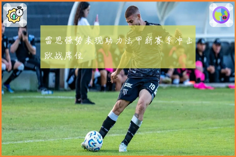 雷恩强势表现助力法甲新赛季冲击欧战席位