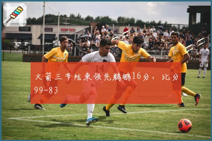 火箭三节结束领先鹈鹕16分，比分99-83