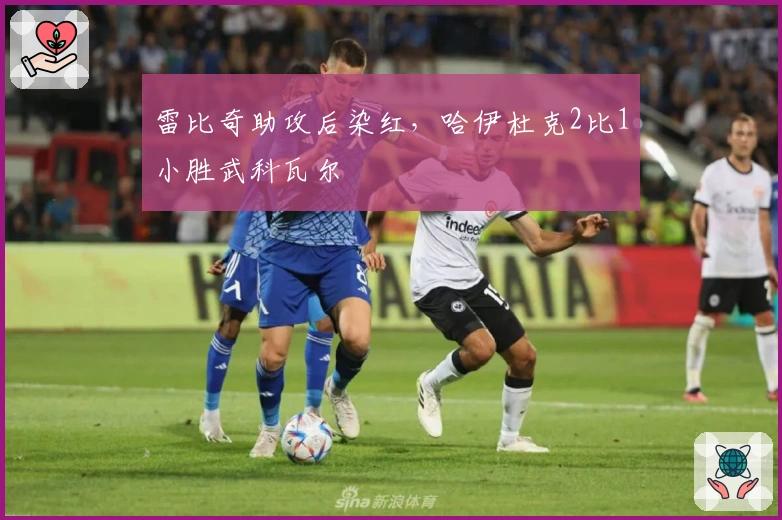 雷比奇助攻后染红，哈伊杜克2比1小胜武科瓦尔
