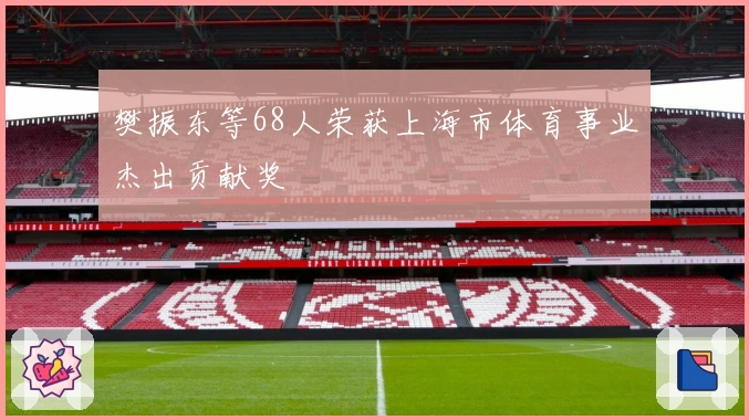 樊振东等68人荣获上海市体育事业杰出贡献奖