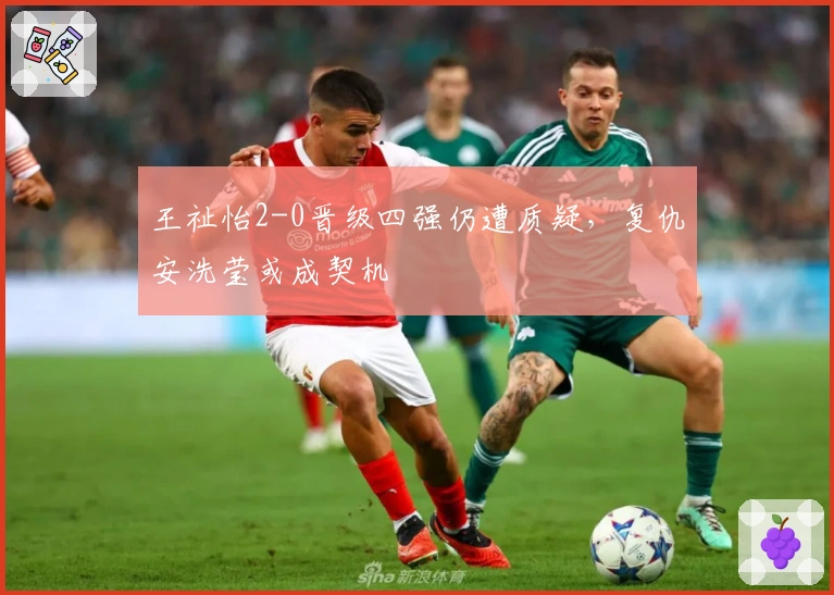 王祉怡2-0晋级四强仍遭质疑，复仇安洗莹或成契机